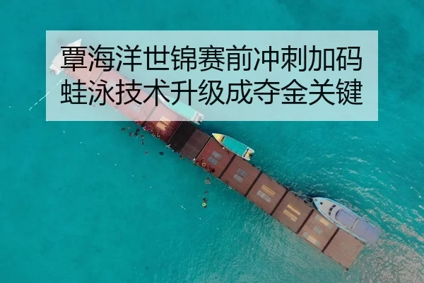 覃海洋世锦赛前冲刺加码 蛙泳技术升级成夺金关键