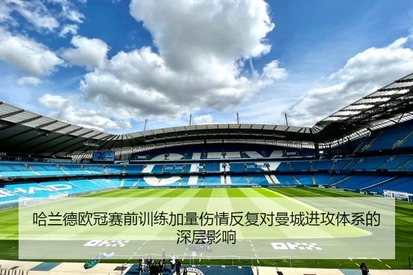 哈兰德欧冠赛前训练加量伤情反复对曼城进攻体系的深层影响