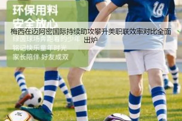 梅西在迈阿密国际持续助攻攀升美职联效率对比全面出炉