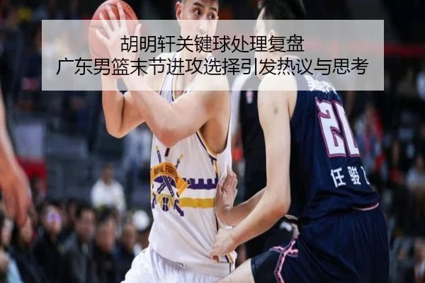 胡明轩关键球处理复盘 广东男篮末节进攻选择引发热议与思考