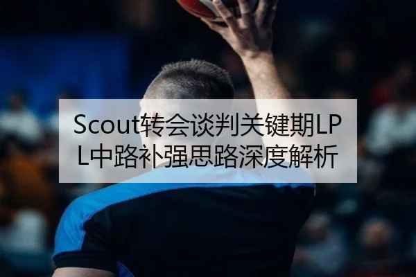 Scout转会谈判关键期LPL中路补强思路深度解析