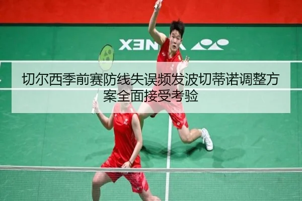 切尔西季前赛防线失误频发波切蒂诺调整方案全面接受考验