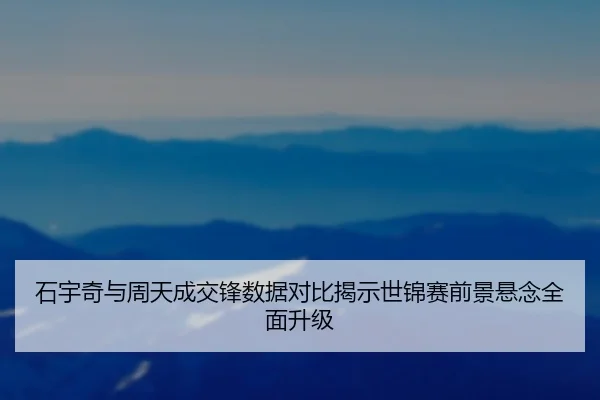 石宇奇与周天成交锋数据对比揭示世锦赛前景悬念全面升级