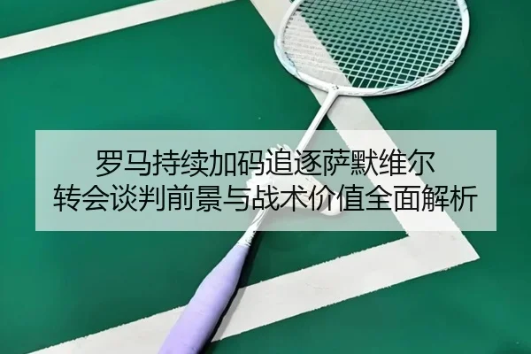 罗马持续加码追逐萨默维尔 转会谈判前景与战术价值全面解析